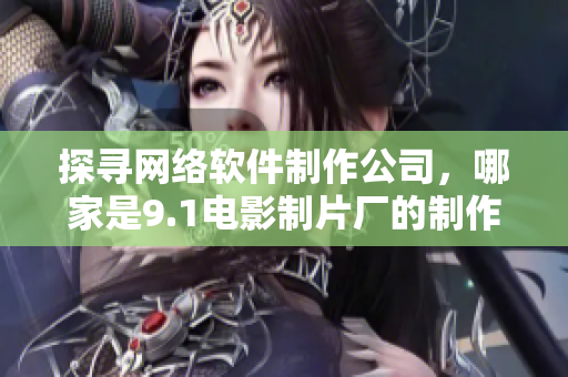 探尋網(wǎng)絡(luò)軟件制作公司，哪家是9.1電影制片廠的制作伙伴？