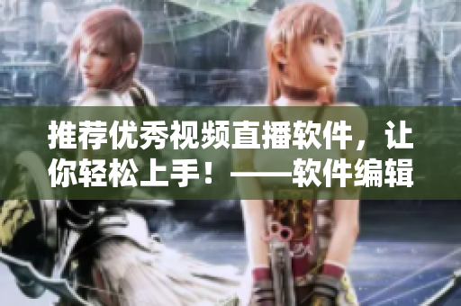推薦優(yōu)秀視頻直播軟件，讓你輕松上手！——軟件編輯推薦