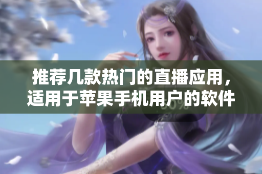 推薦幾款熱門的直播應(yīng)用，適用于蘋果手機(jī)用戶的軟件推薦