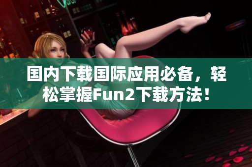 國內下載國際應用必備，輕松掌握Fun2下載方法！