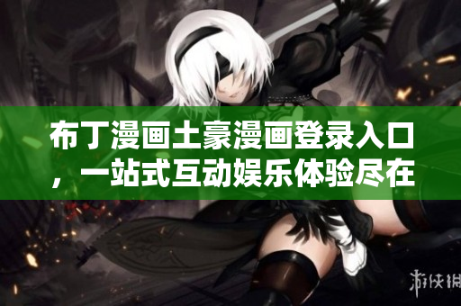布丁漫畫土豪漫畫登錄入口，一站式互動娛樂體驗(yàn)盡在掌握