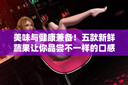 美味與健康兼?zhèn)洌∥蹇钚迈r蔬果讓你品嘗不一樣的口感體驗(yàn)