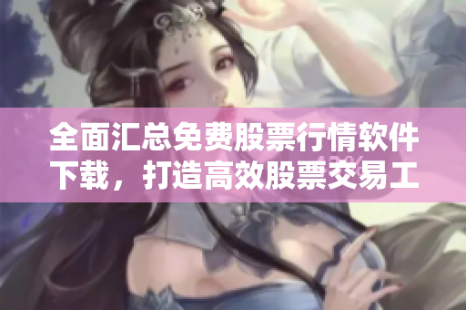 全面匯總免費股票行情軟件下載，打造高效股票交易工具庫！