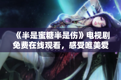 《半是蜜糖半是傷》電視劇免費在線觀看，感受唯美愛情與成長的交錯之美