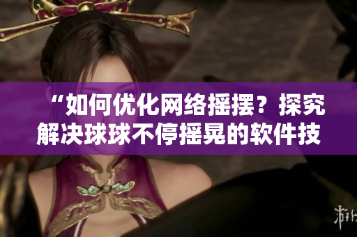 “如何優(yōu)化網(wǎng)絡(luò)搖擺？探究解決球球不停搖晃的軟件技術(shù)”