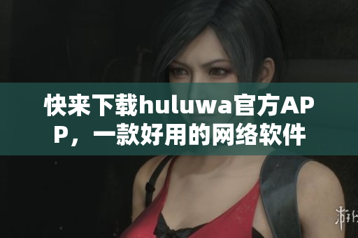 快來下載huluwa官方APP，一款好用的網(wǎng)絡(luò)軟件