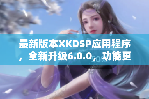 最新版本XKDSP應(yīng)用程序，全新升級(jí)6.0.0，功能更強(qiáng)大