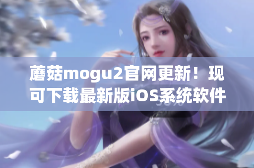 蘑菇mogu2官網更新！現(xiàn)可下載最新版iOS系統(tǒng)軟件