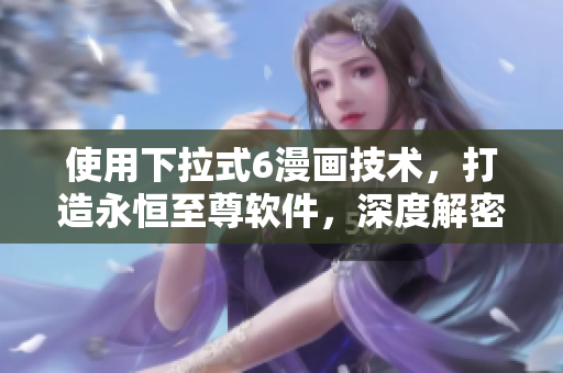 使用下拉式6漫畫(huà)技術(shù)，打造永恒至尊軟件，深度解密！