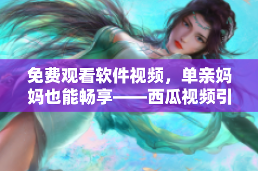 免費觀看軟件視頻，單親媽媽也能暢享——西瓜視頻引領高質量電視劇潮流