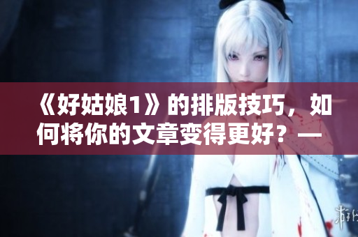 《好姑娘1》的排版技巧，如何將你的文章變得更好？——免費(fèi)教程