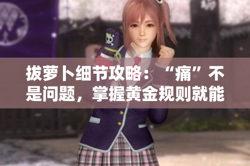 拔蘿卜細(xì)節(jié)攻略：“痛”不是問題，掌握黃金規(guī)則就能游刃有余！