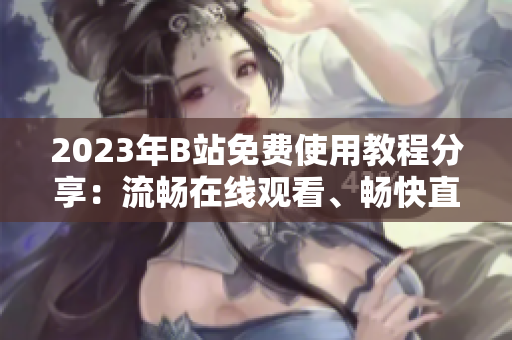 2023年B站免費使用教程分享：流暢在線觀看、暢快直播體驗！