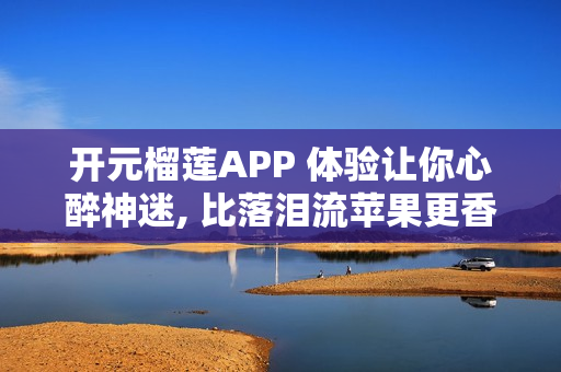 開(kāi)元榴蓮APP 體驗(yàn)讓你心醉神迷, 比落淚流蘋(píng)果更香!