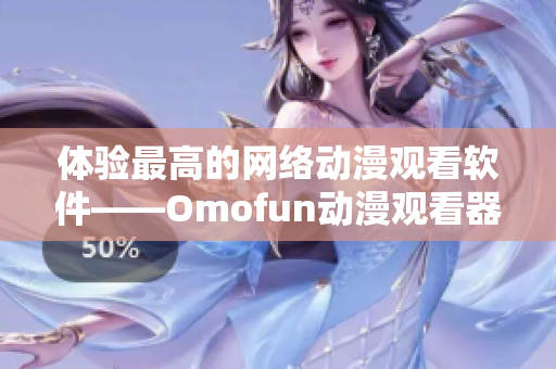 體驗最高的網(wǎng)絡動漫觀看軟件——Omofun動漫觀看器