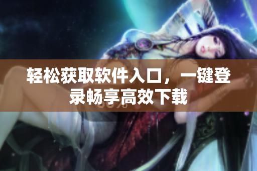 輕松獲取軟件入口，一鍵登錄暢享高效下載
