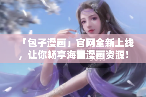 「包子漫畫」官網(wǎng)全新上線，讓你暢享海量漫畫資源！立即下載體驗(yàn)吧！