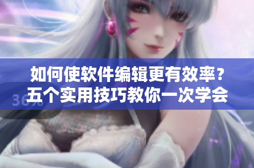 如何使軟件編輯更有效率？五個(gè)實(shí)用技巧教你一次學(xué)會(huì)！