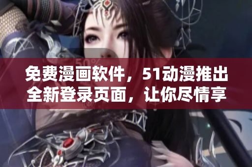 免費漫畫軟件，51動漫推出全新登錄頁面，讓你盡情享受閱讀體驗