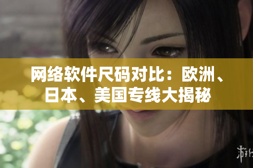 網(wǎng)絡(luò)軟件尺碼對比：歐洲、日本、美國專線大揭秘