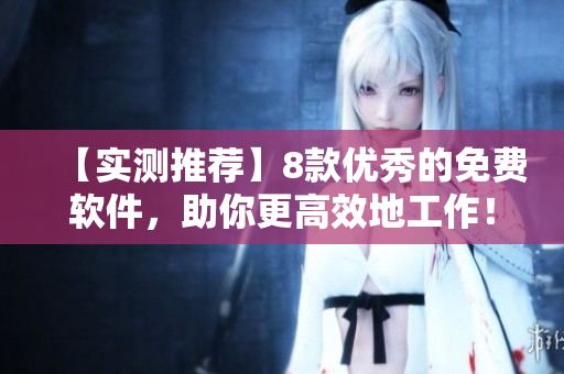 【實(shí)測(cè)推薦】8款優(yōu)秀的免費(fèi)軟件，助你更高效地工作！