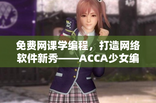 免費(fèi)網(wǎng)課學(xué)編程，打造網(wǎng)絡(luò)軟件新秀——ACCA少女編程視頻教程推薦