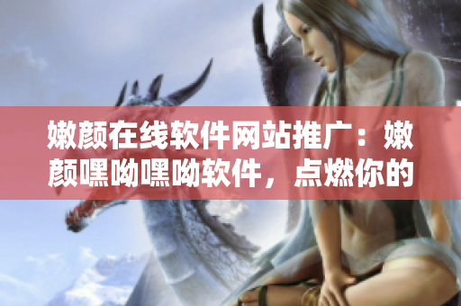 嫩顏在線軟件網(wǎng)站推廣：嫩顏嘿呦嘿呦軟件，點(diǎn)燃你的青春火花