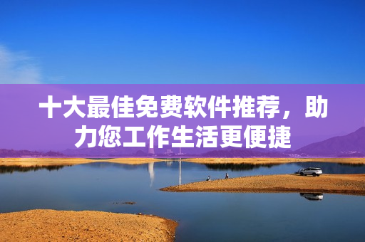 十大最佳免費軟件推薦，助力您工作生活更便捷