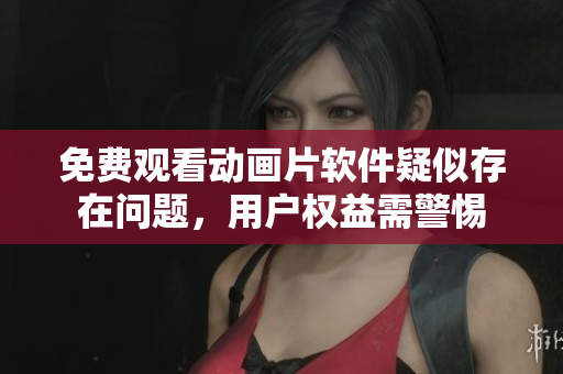 免費(fèi)觀看動(dòng)畫片軟件疑似存在問題，用戶權(quán)益需警惕