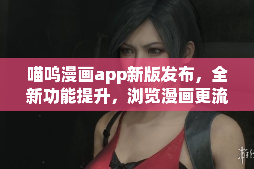 喵嗚漫畫app新版發(fā)布，全新功能提升，瀏覽漫畫更流暢！