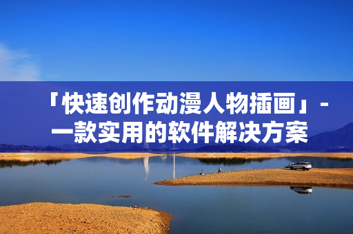「快速創(chuàng)作動漫人物插畫」- 一款實(shí)用的軟件解決方案