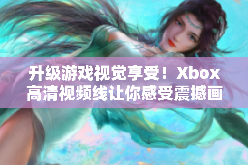 升級游戲視覺享受！Xbox高清視頻線讓你感受震撼畫質(zhì)