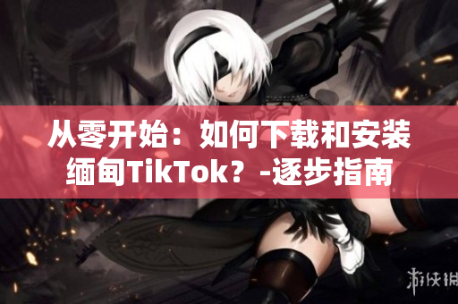 從零開始：如何下載和安裝緬甸TikTok？-逐步指南
