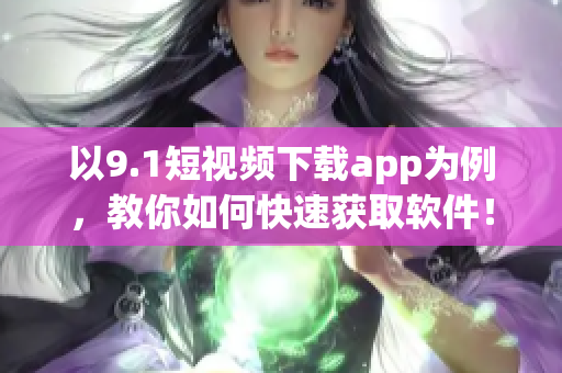 以9.1短視頻下載app為例，教你如何快速獲取軟件！