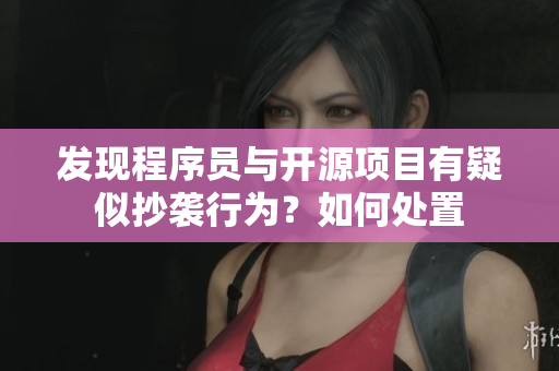 發(fā)現(xiàn)程序員與開源項(xiàng)目有疑似抄襲行為？如何處置