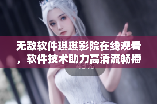無敵軟件琪琪影院在線觀看，軟件技術(shù)助力高清流暢播放【手機(jī)號(hào)】
