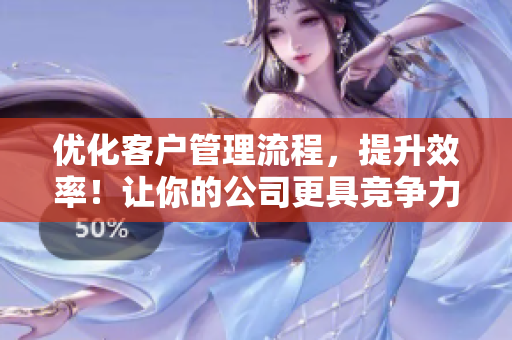 優(yōu)化客戶管理流程，提升效率！讓你的公司更具競爭力的軟件解決方案