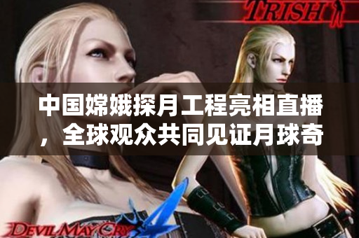 中國嫦娥探月工程亮相直播，全球觀眾共同見證月球奇跡