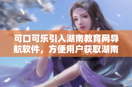 可口可樂引入湖南教育網(wǎng)導(dǎo)航軟件，方便用戶獲取湖南教育資訊