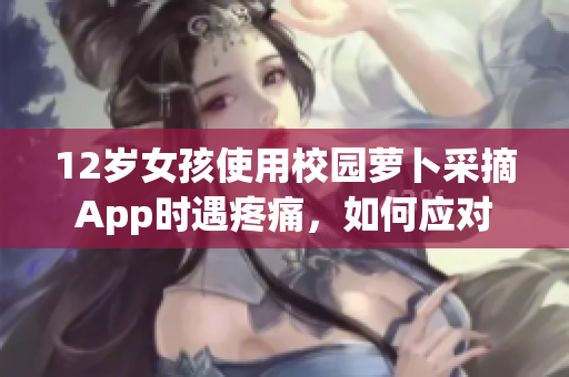 12歲女孩使用校園蘿卜采摘App時(shí)遇疼痛，如何應(yīng)對(duì)