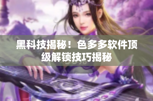 黑科技揭秘！色多多軟件頂級解鎖技巧揭秘