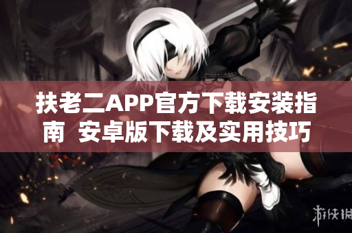 扶老二APP官方下載安裝指南  安卓版下載及實用技巧