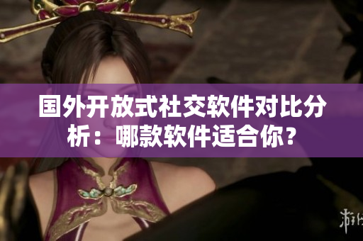 國外開放式社交軟件對比分析：哪款軟件適合你？