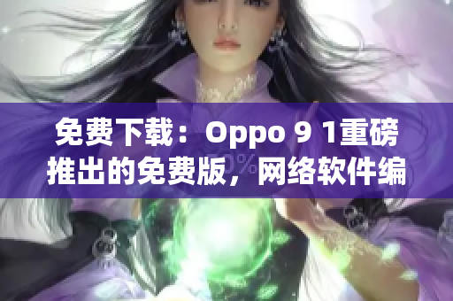 免費下載：Oppo 9 1重磅推出的免費版，網(wǎng)絡軟件編輯推薦！
