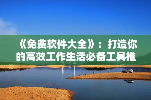 《免費(fèi)軟件大全》：打造你的高效工作生活必備工具推薦