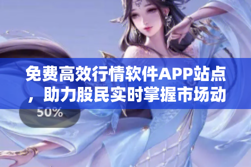 免費(fèi)高效行情軟件APP站點(diǎn)，助力股民實(shí)時(shí)掌握市場(chǎng)動(dòng)態(tài)