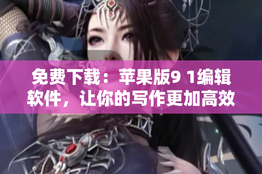 免費下載：蘋果版9 1編輯軟件，讓你的寫作更加高效