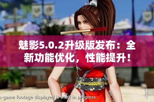 魅影5.0.2升級(jí)版發(fā)布：全新功能優(yōu)化，性能提升！