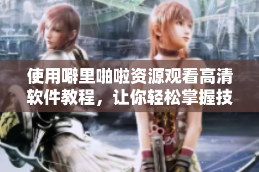 使用噼里啪啦資源觀看高清軟件教程，讓你輕松掌握技巧！