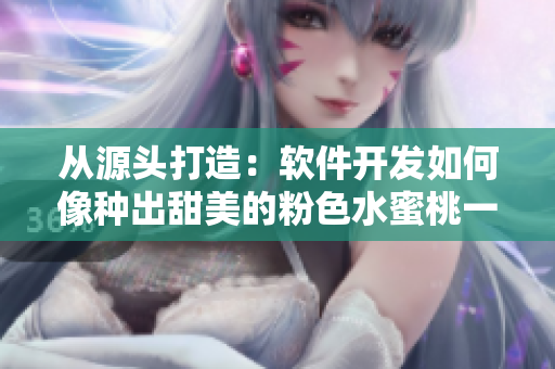 從源頭打造：軟件開發(fā)如何像種出甜美的粉色水蜜桃一樣？
